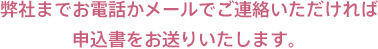 弊社までお電話かメールでご連絡いただければ申込書をお送りいたします。